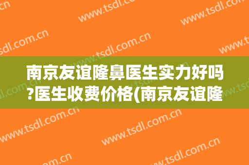 南京友谊隆鼻医生实力好吗?医生收费价格(南京友谊隆鼻哪个院长好)