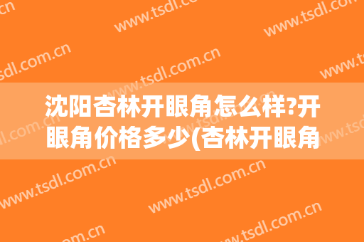 沈阳杏林开眼角怎么样?开眼角价格多少(杏林开眼角多少钱)