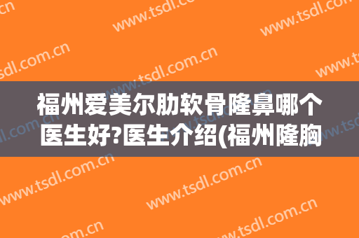 福州爱美尔肋软骨隆鼻哪个医生好?医生介绍(福州隆胸哪家医院好)