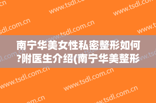 南宁华美女性私密整形如何?附医生介绍(南宁华美整形医院是正规医院吗)