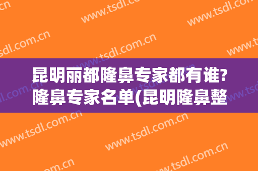 昆明丽都隆鼻专家都有谁?隆鼻专家名单(昆明隆鼻整形医院)