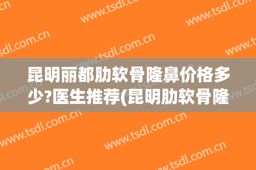 昆明丽都肋软骨隆鼻价格多少?医生推荐(昆明肋软骨隆鼻哪里好只找张燕雄)