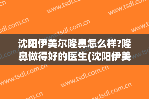 沈阳伊美尔隆鼻怎么样?隆鼻做得好的医生(沈阳伊美尔隆鼻怎么样?隆鼻做得好的医生是哪位)