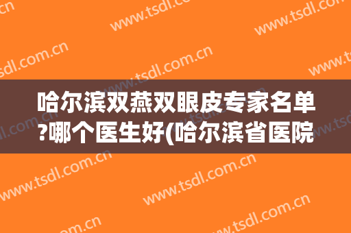 哈尔滨双燕双眼皮专家名单?哪个医生好(哈尔滨省医院双眼皮)