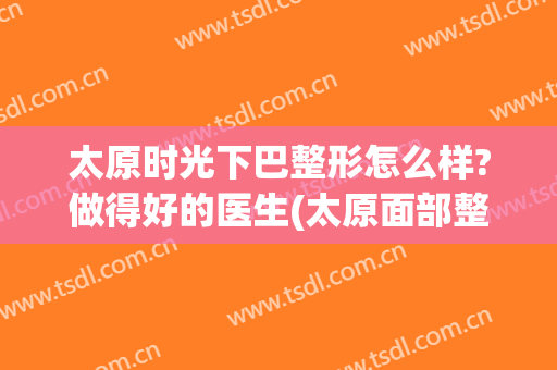 太原时光下巴整形怎么样?做得好的医生(太原面部整形)