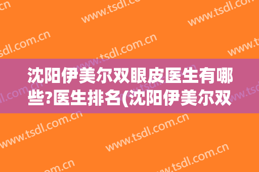 沈阳伊美尔双眼皮医生有哪些?医生排名(沈阳伊美尔双眼皮医生有哪些?医生排名第一)