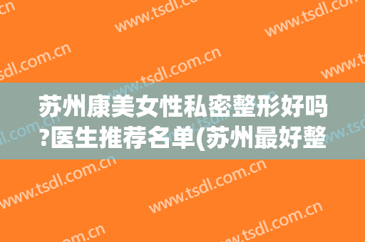 苏州康美女性私密整形好吗?医生推荐名单(苏州最好整容领先康美)