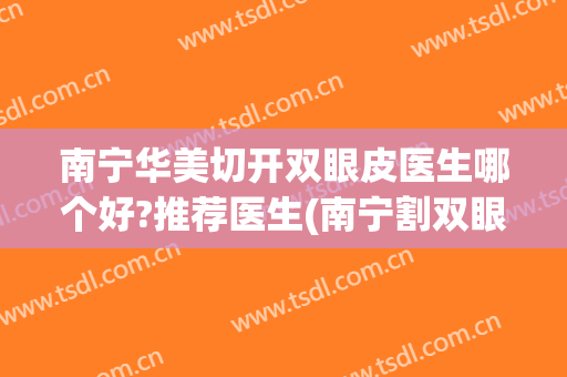 南宁华美切开双眼皮医生哪个好?推荐医生(南宁割双眼皮哪家最好)