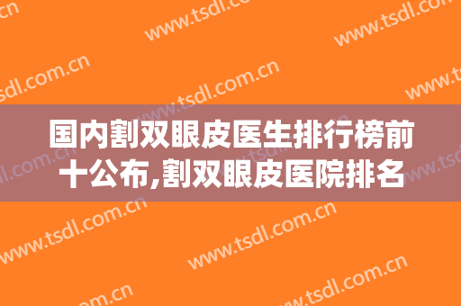 国内割双眼皮医生排行榜前十公布,割双眼皮医院排名榜(双眼皮整形医生排名前十)