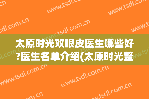 太原时光双眼皮医生哪些好?医生名单介绍(太原时光整形双眼皮)
