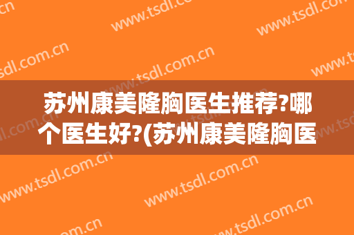 苏州康美隆胸医生推荐?哪个医生好?(苏州康美隆胸医生推荐?哪个医生好呢)