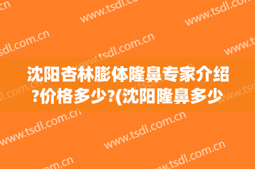 沈阳杏林膨体隆鼻专家介绍?价格多少?(沈阳隆鼻多少钱)