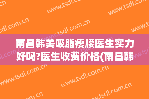 南昌韩美吸脂瘦腰医生实力好吗?医生收费价格(南昌韩美美容医院医生)