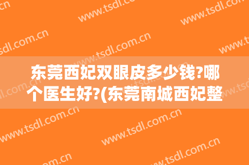 东莞西妃双眼皮多少钱?哪个医生好?(东莞南城西妃整形医院是正规医院吗)