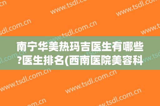 南宁华美热玛吉医生有哪些?医生排名(西南医院美容科有热玛吉吗)