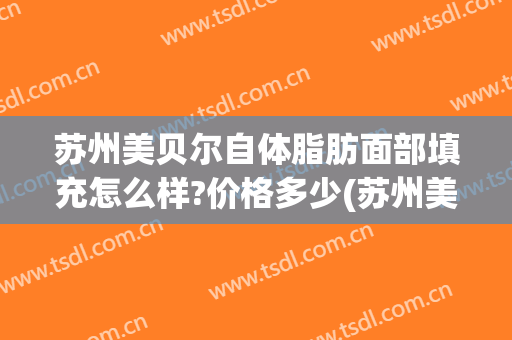 苏州美贝尔自体脂肪面部填充怎么样?价格多少(苏州美贝尔吸脂怎么样)
