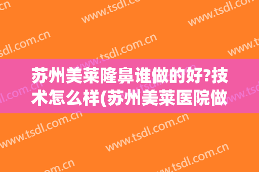 苏州美莱隆鼻谁做的好?技术怎么样(苏州美莱医院做鼻子)