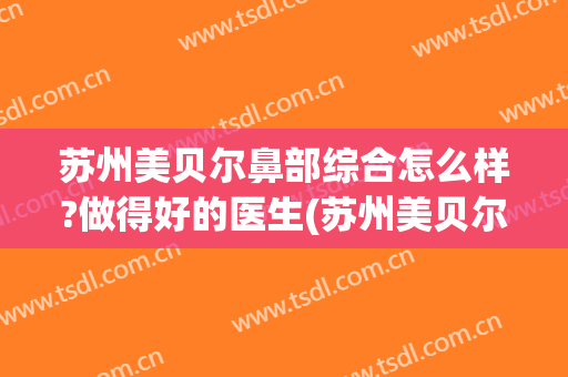 苏州美贝尔鼻部综合怎么样?做得好的医生(苏州美贝尔哪个医生好)