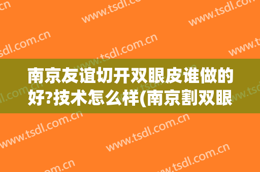 南京友谊切开双眼皮谁做的好?技术怎么样(南京割双眼皮好的医生)