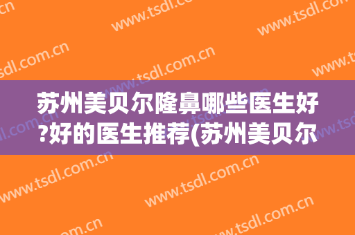 苏州美贝尔隆鼻哪些医生好?好的医生推荐(苏州美贝尔哪个医生好)