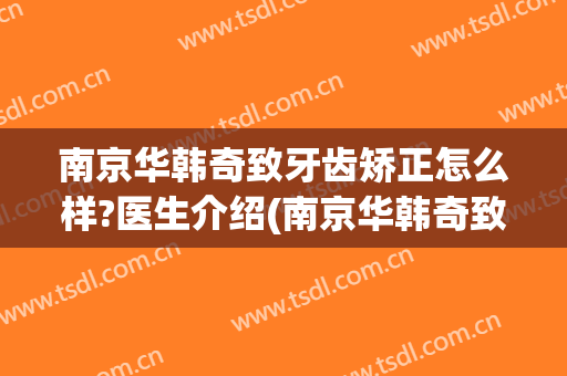 南京华韩奇致牙齿矫正怎么样?医生介绍(南京华韩奇致整形医院双眼皮)