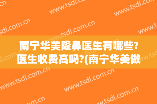 南宁华美隆鼻医生有哪些?医生收费高吗?(南宁华美做鼻子最好的专家)