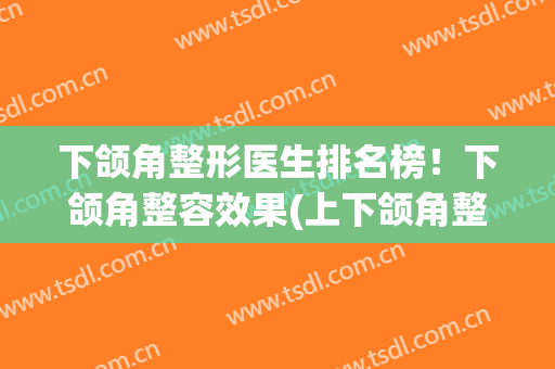 下颌角整形医生排名榜！下颌角整容效果(上下颌角整形)
