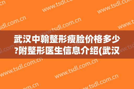 武汉中翰整形瘦脸价格多少?附整形医生信息介绍(武汉中翰整形美容医院地址)