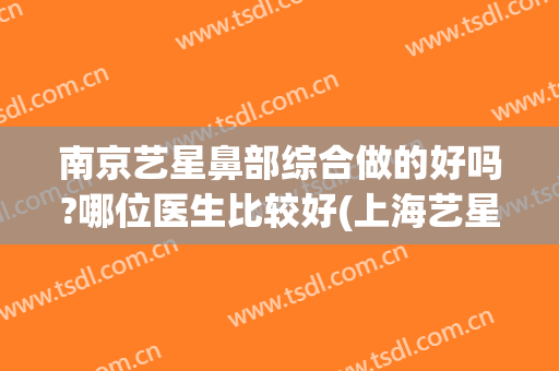 南京艺星鼻部综合做的好吗?哪位医生比较好(上海艺星做鼻综合怎么样)