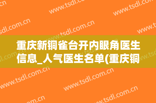 重庆新铜雀台开内眼角医生信息_人气医生名单(重庆铜雀台双眼皮医生有哪些)
