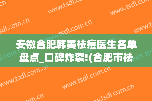 安徽合肥韩美祛痘医生名单盘点_口碑炸裂!(合肥市祛痘哪家医院好)