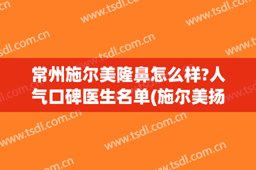 常州施尔美隆鼻怎么样?人气口碑医生名单(施尔美扬州整形医院)