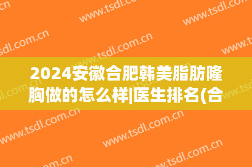 2024安徽合肥韩美脂肪隆胸做的怎么样|医生排名(合肥韩美整形医院价格)