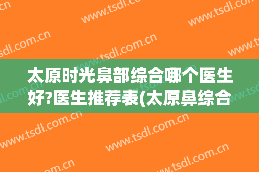 太原时光鼻部综合哪个医生好?医生推荐表(太原鼻综合哪家做得好)