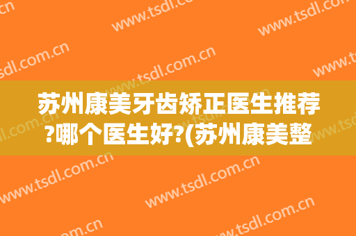苏州康美牙齿矫正医生推荐?哪个医生好?(苏州康美整形医院咋样)