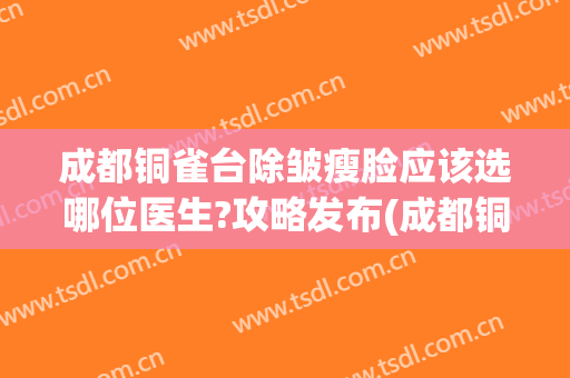 成都铜雀台除皱瘦脸应该选哪位医生?攻略发布(成都铜雀台美容医院医生简介)