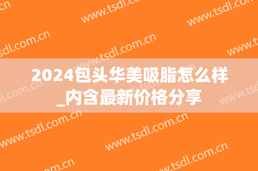 2024包头华美吸脂怎么样_内含最新价格分享