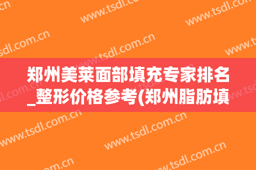 郑州美莱面部填充专家排名_整形价格参考(郑州脂肪填充有名的整形医生排名)