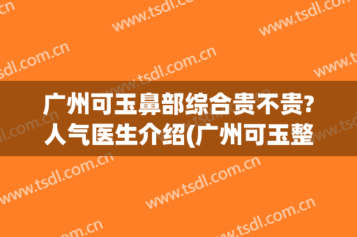 广州可玉鼻部综合贵不贵?人气医生介绍(广州可玉整形医院地址)