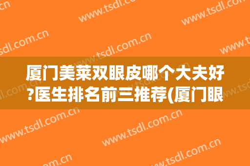 厦门美莱双眼皮哪个大夫好?医生排名前三推荐(厦门眼科医院有做双眼皮吗)