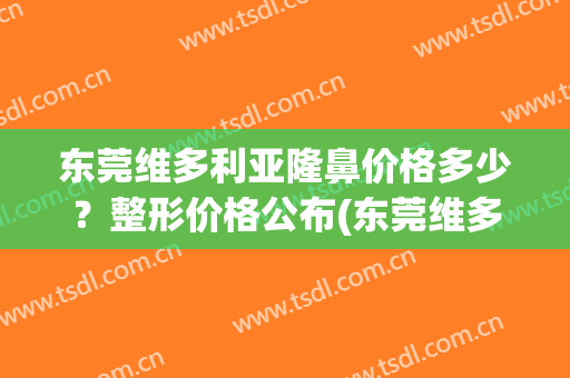 东莞维多利亚隆鼻价格多少？整形价格公布(东莞维多利亚整容医院)