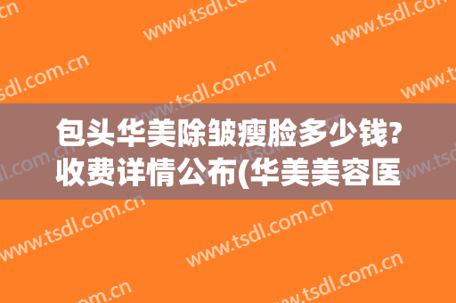 包头华美除皱瘦脸多少钱?收费详情公布(华美美容医院价格表)