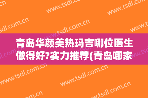 青岛华颜美热玛吉哪位医生做得好?实力推荐(青岛哪家医院做热玛吉比较好)