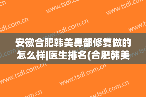 安徽合肥韩美鼻部修复做的怎么样|医生排名(合肥韩美整形医院好吗)