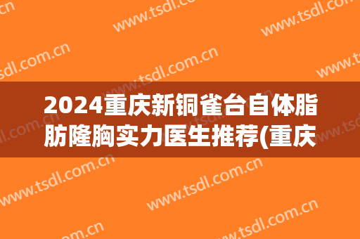 2024重庆新铜雀台自体脂肪隆胸实力医生推荐(重庆铜雀台整形地址)