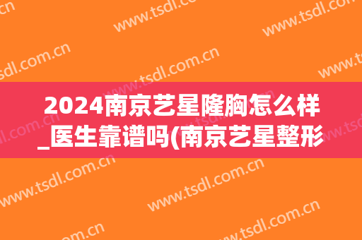 2024南京艺星隆胸怎么样_医生靠谱吗(南京艺星整形医院正规吗)