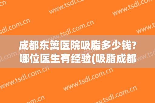 成都东篱医院吸脂多少钱?哪位医生有经验(吸脂成都哪家医院比较好)