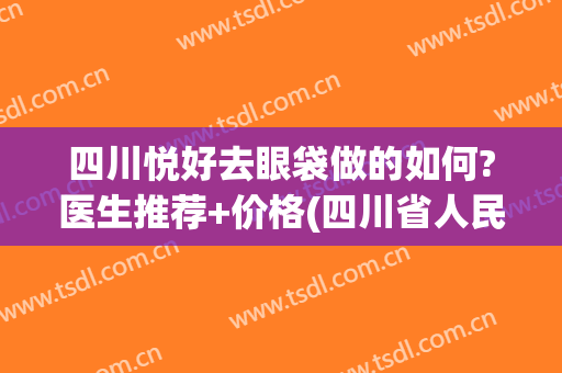 四川悦好去眼袋做的如何?医生推荐+价格(四川省人民医院美容科去眼袋价格)