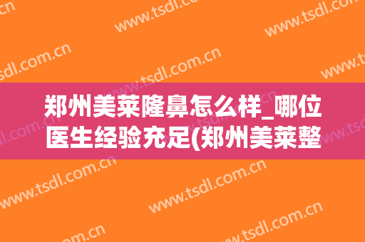 郑州美莱隆鼻怎么样_哪位医生经验充足(郑州美莱整形怎么样)