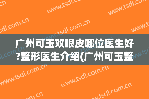 广州可玉双眼皮哪位医生好?整形医生介绍(广州可玉整形医院做双眼皮怎么样)
